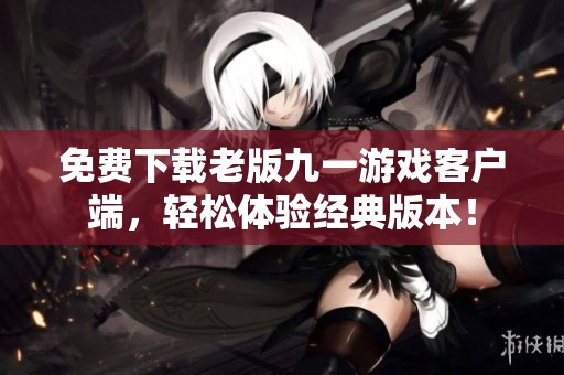 免费下载老版九一游戏客户端，轻松体验经典版本！