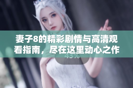 妻子8的精彩剧情与高清观看指南，尽在这里动心之作