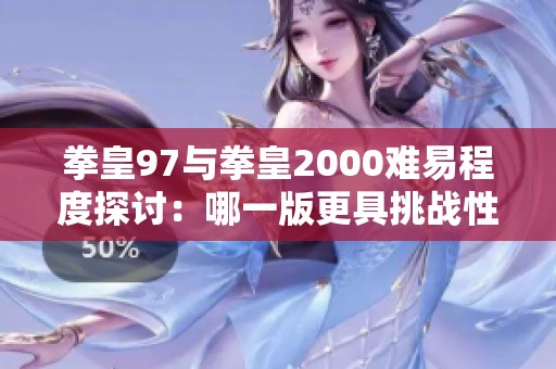 拳皇97与拳皇2000难易程度探讨：哪一版更具挑战性？