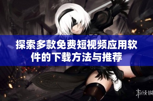 探索多款免费短视频应用软件的下载方法与推荐