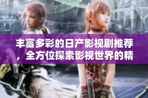 丰富多彩的日产影视剧推荐，全方位探索影视世界的精彩瞬间