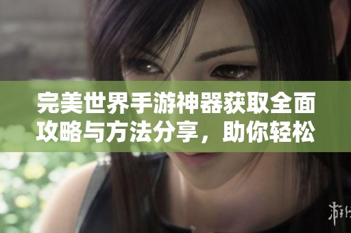 完美世界手游神器获取全面攻略与方法分享，助你轻松获得神器