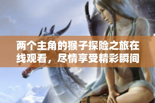 两个主角的猴子探险之旅在线观看，尽情享受精彩瞬间