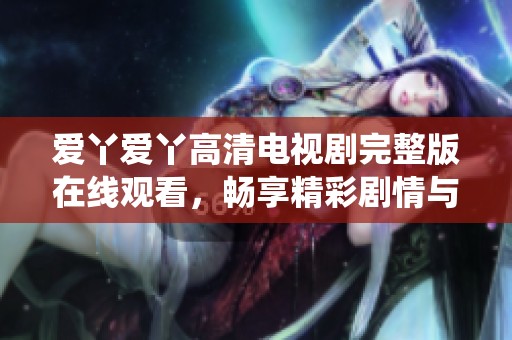 爱丫爱丫高清电视剧完整版在线观看，畅享精彩剧情与演绎魅力