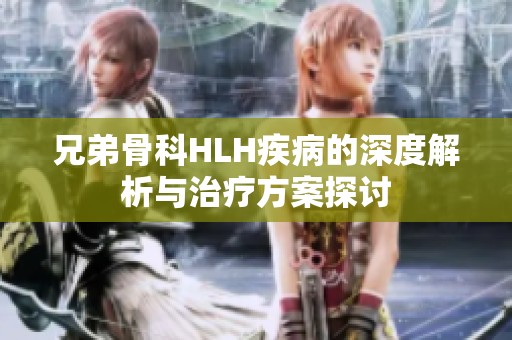 兄弟骨科HLH疾病的深度解析与治疗方案探讨