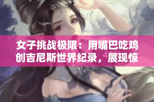 女子挑战极限：用嘴巴吃鸡创吉尼斯世界纪录，展现惊人技巧！
