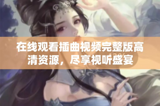 在线观看插曲视频完整版高清资源，尽享视听盛宴