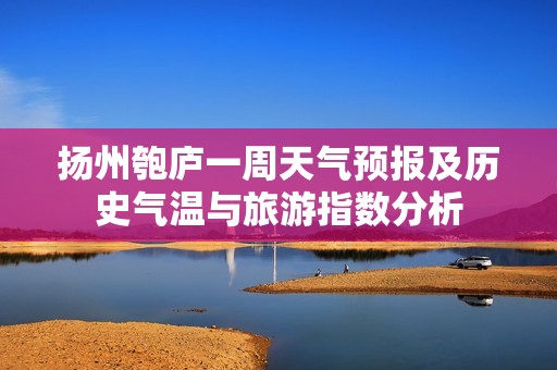 扬州匏庐一周天气预报及历史气温与旅游指数分析