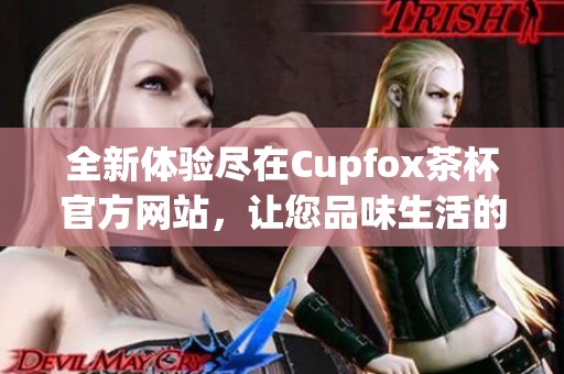 全新体验尽在Cupfox茶杯官方网站，让您品味生活的每一刻