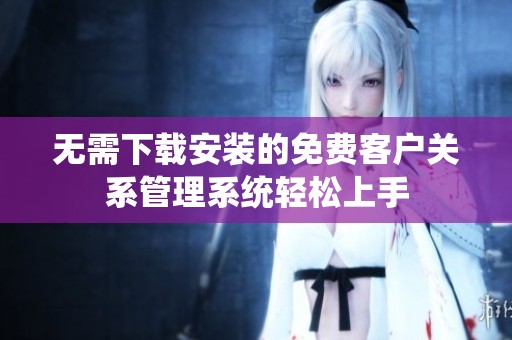 无需下载安装的免费客户关系管理系统轻松上手