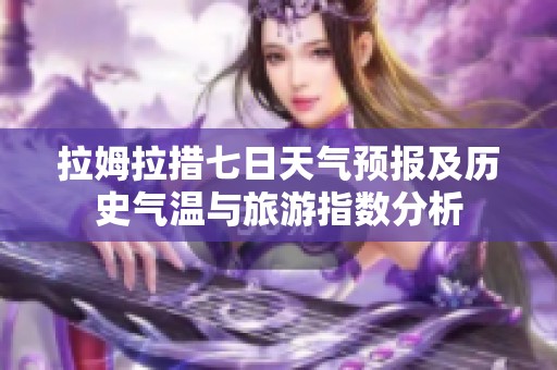 拉姆拉措七日天气预报及历史气温与旅游指数分析