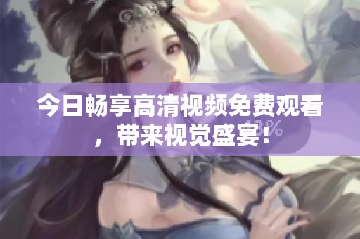 今日畅享高清视频免费观看，带来视觉盛宴！