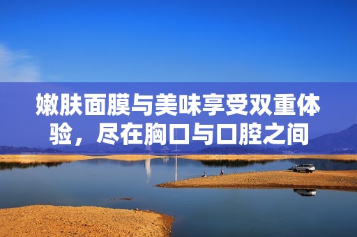 嫩肤面膜与美味享受双重体验，尽在胸口与口腔之间