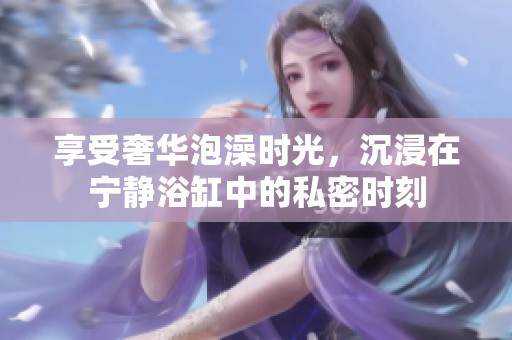 享受奢华泡澡时光，沉浸在宁静浴缸中的私密时刻