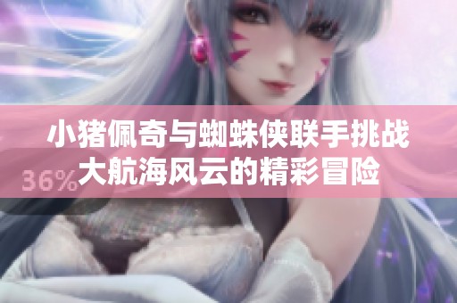 小猪佩奇与蜘蛛侠联手挑战大航海风云的精彩冒险