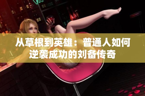 从草根到英雄：普通人如何逆袭成功的刘备传奇