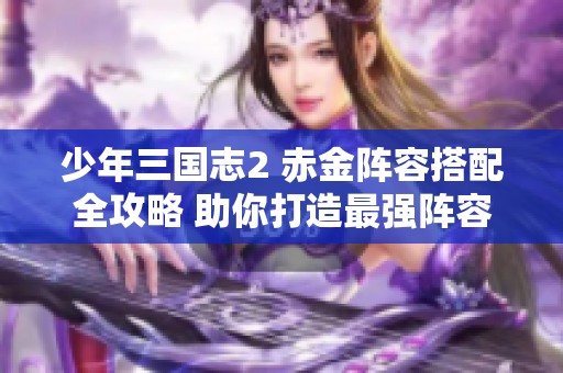 少年三国志2 赤金阵容搭配全攻略 助你打造最强阵容组合