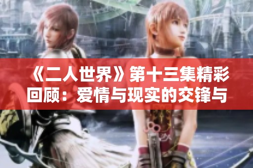 《二人世界》第十三集精彩回顾：爱情与现实的交锋与抉择