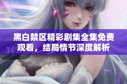 黑白禁区精彩剧集全集免费观看，结局情节深度解析