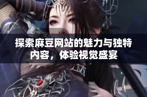 探索麻豆网站的魅力与独特内容，体验视觉盛宴