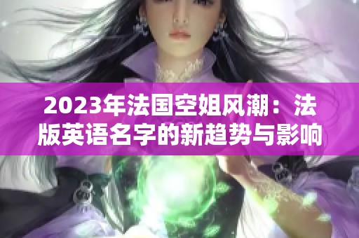 2023年法国空姐风潮：法版英语名字的新趋势与影响