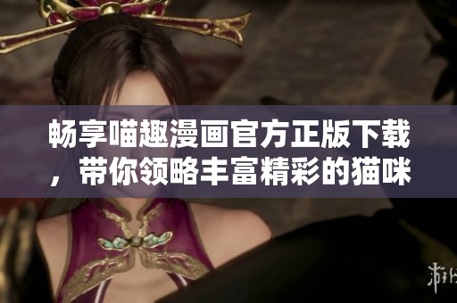畅享喵趣漫画官方正版下载，带你领略丰富精彩的猫咪故事世界