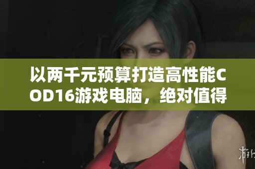 以两千元预算打造高性能COD16游戏电脑，绝对值得入手！