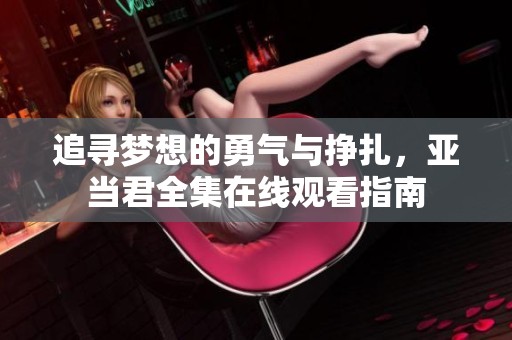 追寻梦想的勇气与挣扎，亚当君全集在线观看指南