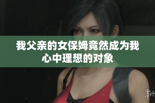 我父亲的女保姆竟然成为我心中理想的对象