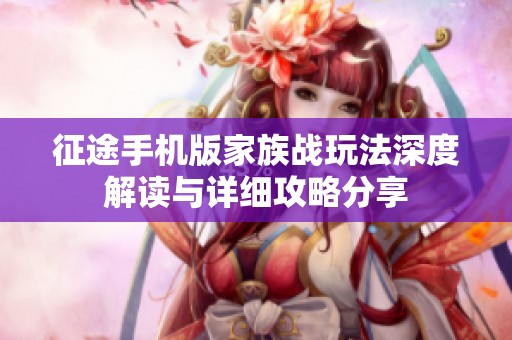 征途手机版家族战玩法深度解读与详细攻略分享
