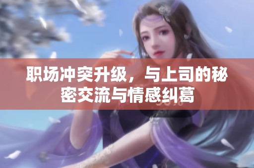 职场冲突升级，与上司的秘密交流与情感纠葛