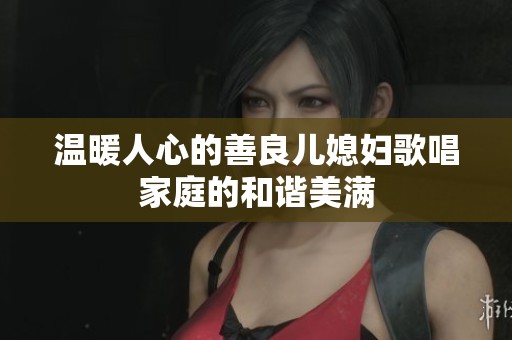 温暖人心的善良儿媳妇歌唱家庭的和谐美满