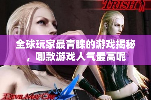 全球玩家最青睐的游戏揭秘，哪款游戏人气最高呢