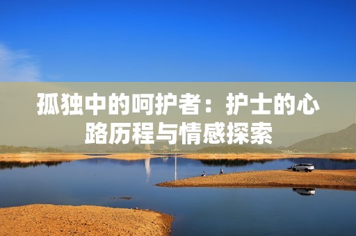 孤独中的呵护者：护士的心路历程与情感探索