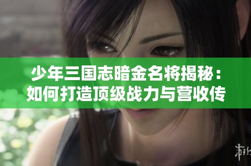 少年三国志暗金名将揭秘：如何打造顶级战力与营收传奇