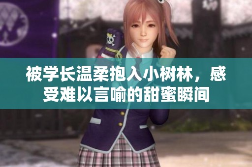 被学长温柔抱入小树林，感受难以言喻的甜蜜瞬间