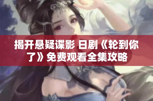 揭开悬疑谍影 日剧《轮到你了》免费观看全集攻略