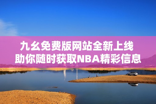 九幺免费版网站全新上线 助你随时获取NBA精彩信息