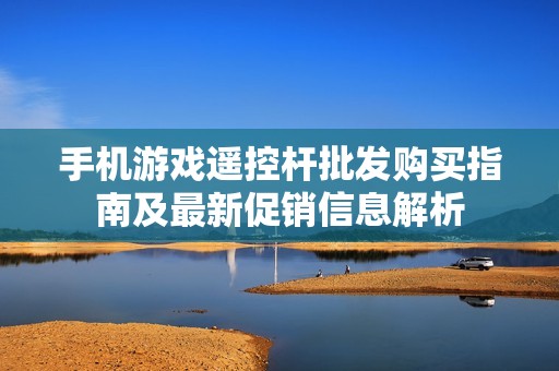 手机游戏遥控杆批发购买指南及最新促销信息解析