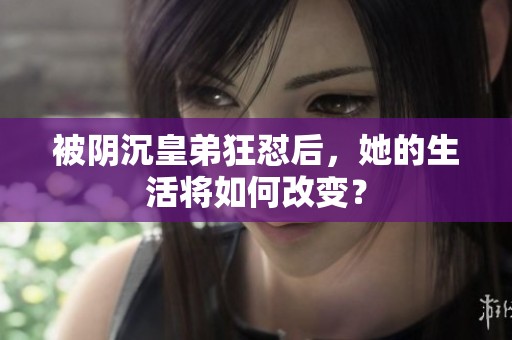 被阴沉皇弟狂怼后，她的生活将如何改变？