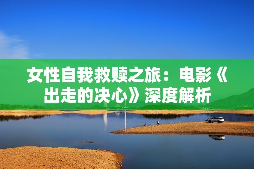 女性自我救赎之旅：电影《出走的决心》深度解析