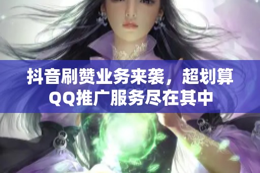 抖音刷赞业务来袭，超划算QQ推广服务尽在其中