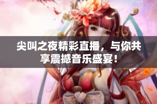 尖叫之夜精彩直播，与你共享震撼音乐盛宴！