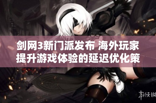 剑网3新门派发布 海外玩家提升游戏体验的延迟优化策略