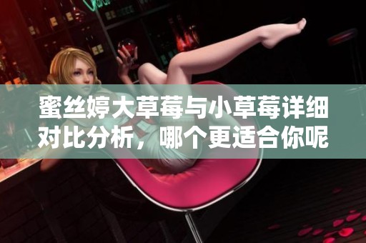 蜜丝婷大草莓与小草莓详细对比分析，哪个更适合你呢
