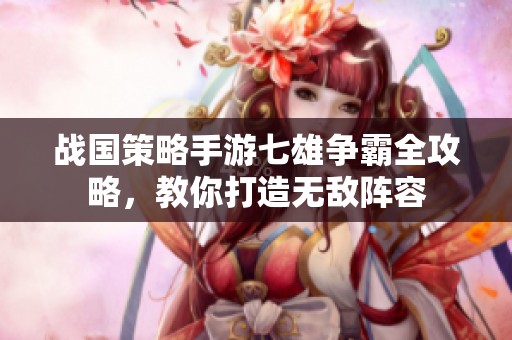 战国策略手游七雄争霸全攻略，教你打造无敌阵容
