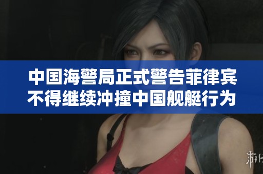 中国海警局正式警告菲律宾不得继续冲撞中国舰艇行为