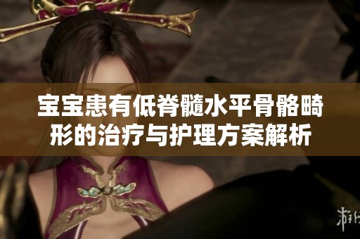 宝宝患有低脊髓水平骨骼畸形的治疗与护理方案解析