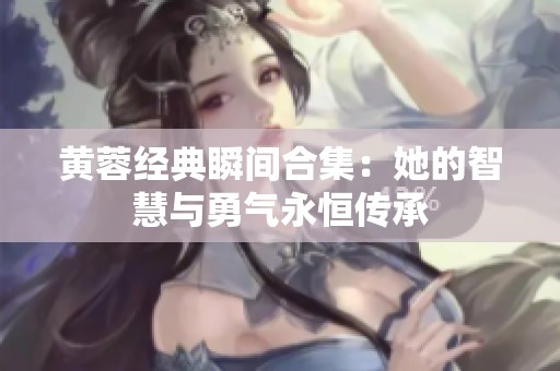 黄蓉经典瞬间合集：她的智慧与勇气永恒传承