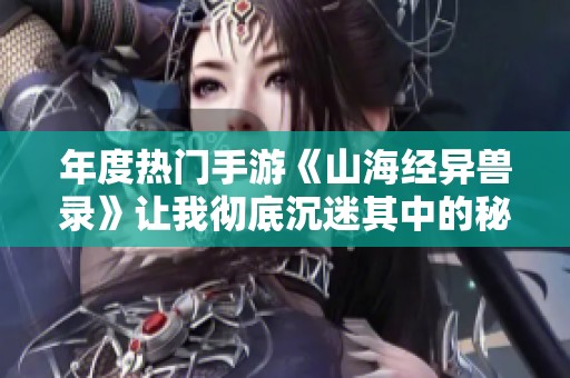 年度热门手游《山海经异兽录》让我彻底沉迷其中的秘密揭秘